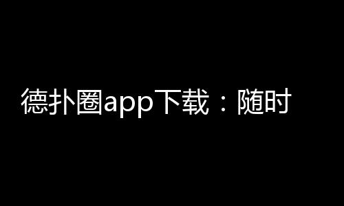 德扑圈app下载：随时随地畅享最刺激的扑克游戏！