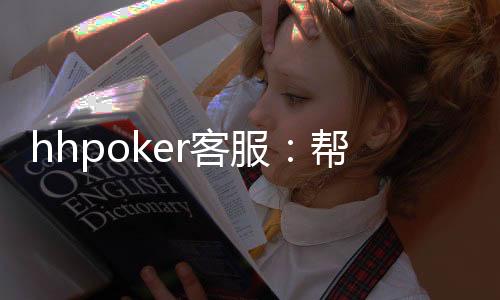 hhpoker客服：帮助您解决游戏中遇到的各种困难！