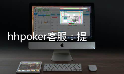 hhpoker客服：提供全方位的游戏支持和服务！