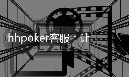 hhpoker客服：让您享受无忧无虑的游戏环境！