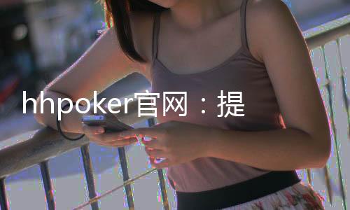 hhpoker官网：提供全方位的游戏支持和服务！