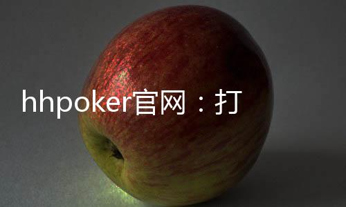 hhpoker官网：打造您的专属扑克世界！