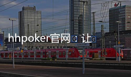 hhpoker官网：让您享受无忧无虑的游戏环境！